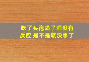 吃了头孢喝了酒没有反应 是不是就没事了